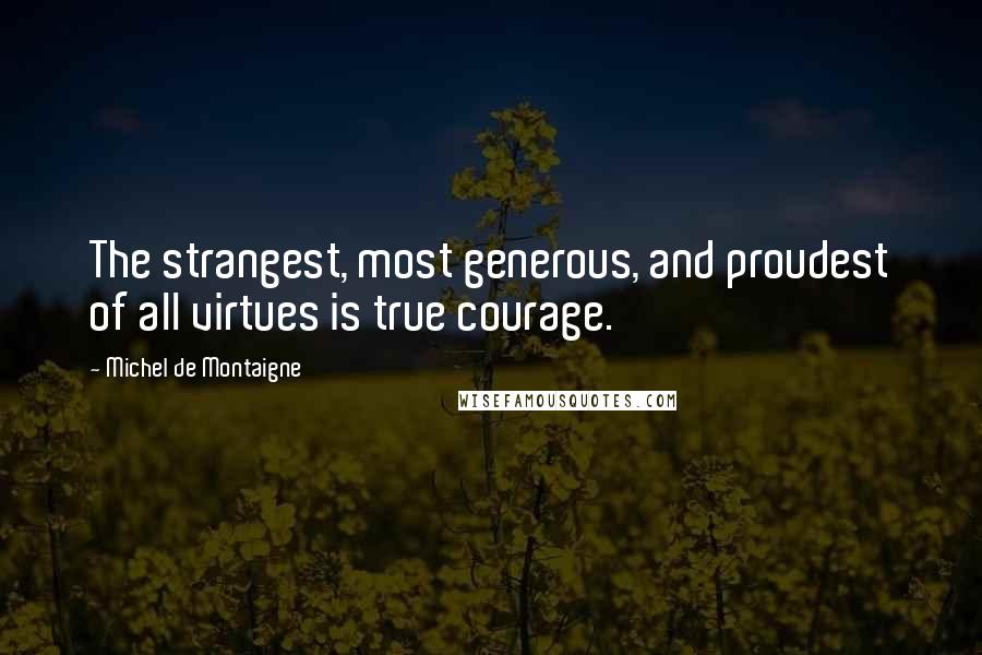 Michel De Montaigne Quotes: The strangest, most generous, and proudest of all virtues is true courage.