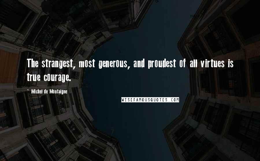 Michel De Montaigne Quotes: The strangest, most generous, and proudest of all virtues is true courage.