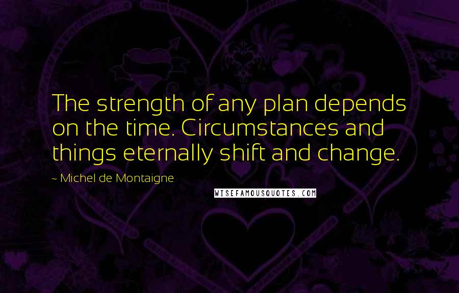 Michel De Montaigne Quotes: The strength of any plan depends on the time. Circumstances and things eternally shift and change.