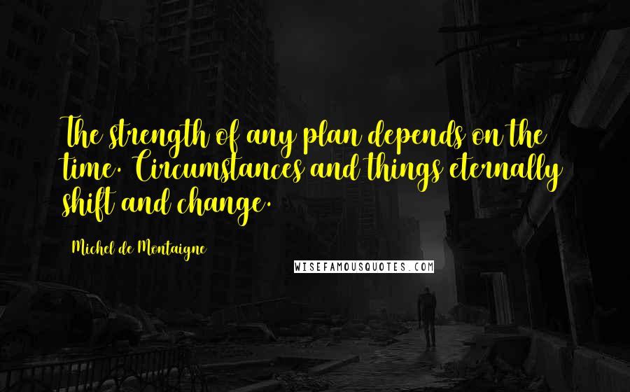 Michel De Montaigne Quotes: The strength of any plan depends on the time. Circumstances and things eternally shift and change.