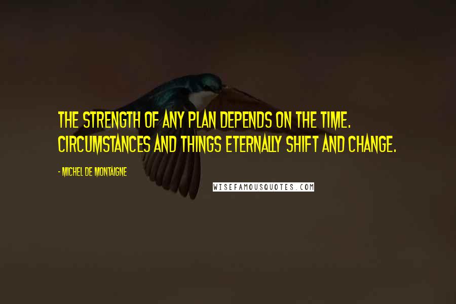 Michel De Montaigne Quotes: The strength of any plan depends on the time. Circumstances and things eternally shift and change.