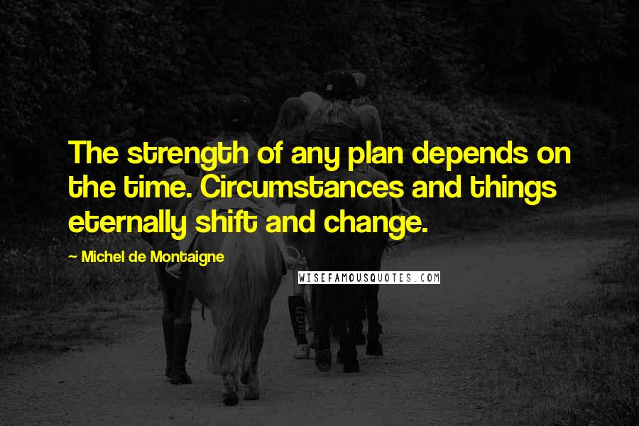 Michel De Montaigne Quotes: The strength of any plan depends on the time. Circumstances and things eternally shift and change.