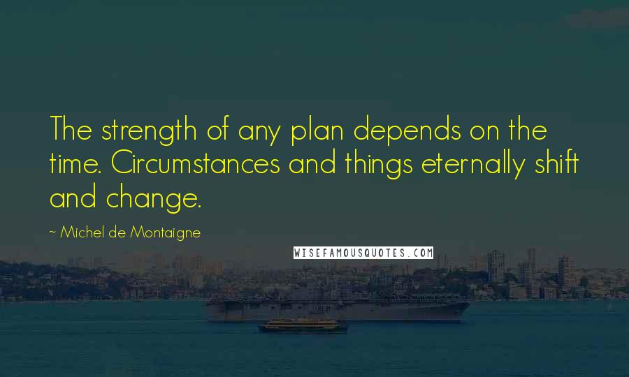 Michel De Montaigne Quotes: The strength of any plan depends on the time. Circumstances and things eternally shift and change.