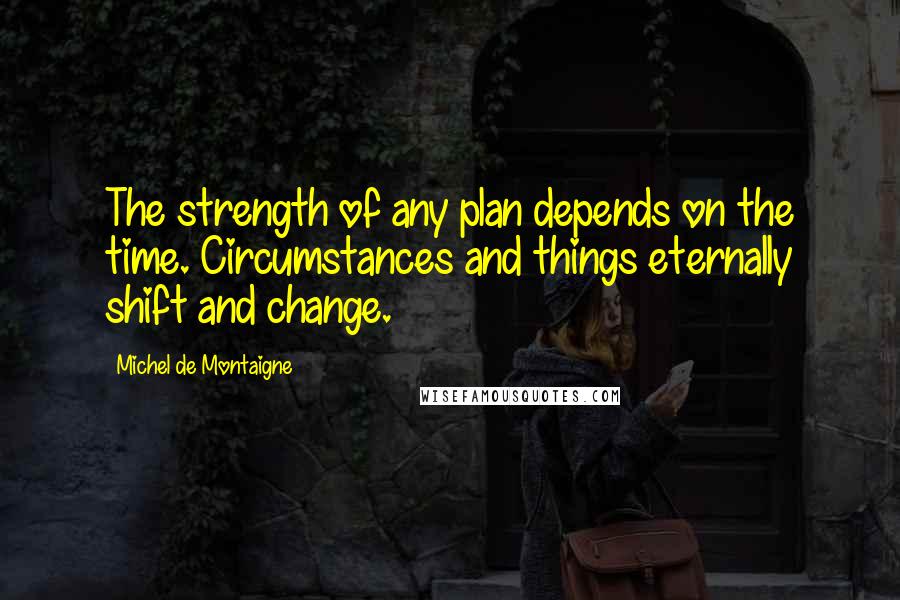 Michel De Montaigne Quotes: The strength of any plan depends on the time. Circumstances and things eternally shift and change.