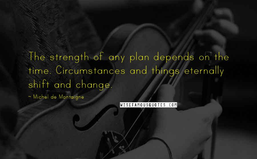 Michel De Montaigne Quotes: The strength of any plan depends on the time. Circumstances and things eternally shift and change.