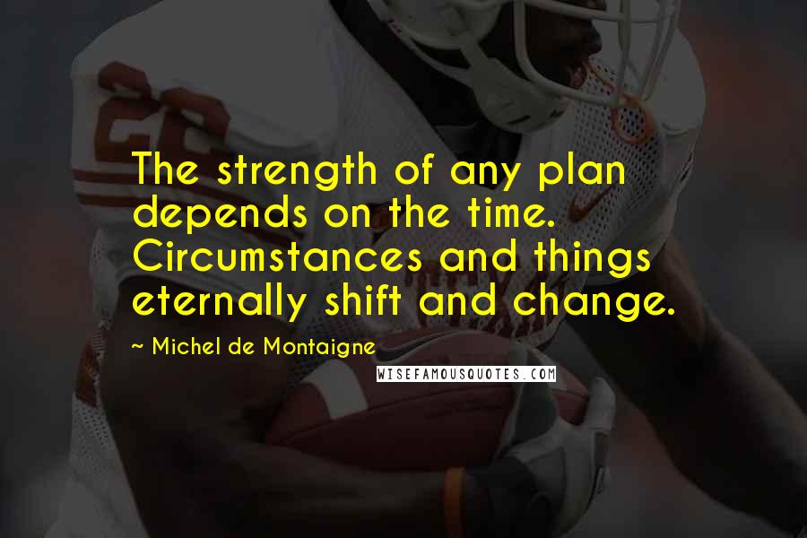 Michel De Montaigne Quotes: The strength of any plan depends on the time. Circumstances and things eternally shift and change.