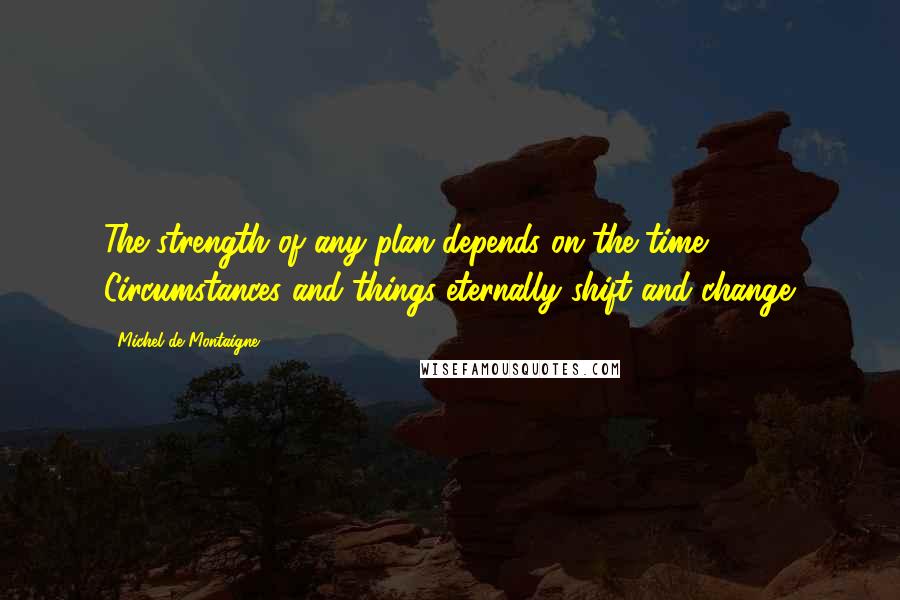 Michel De Montaigne Quotes: The strength of any plan depends on the time. Circumstances and things eternally shift and change.