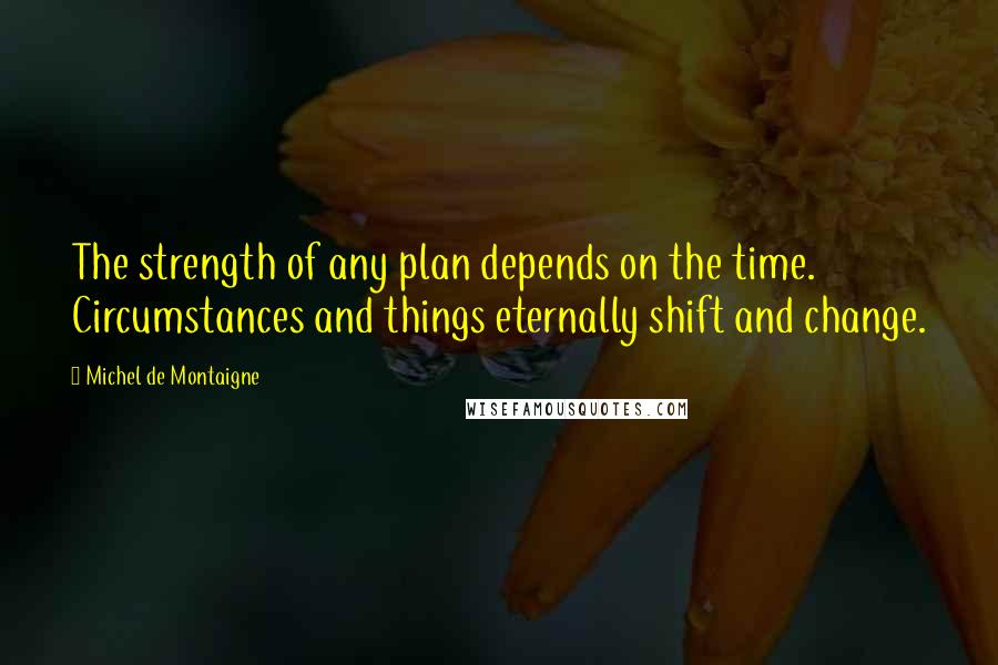 Michel De Montaigne Quotes: The strength of any plan depends on the time. Circumstances and things eternally shift and change.