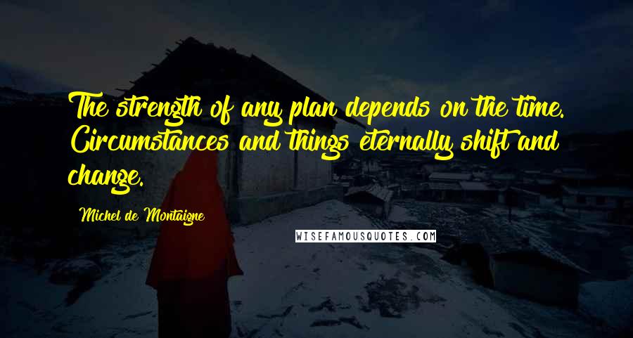 Michel De Montaigne Quotes: The strength of any plan depends on the time. Circumstances and things eternally shift and change.