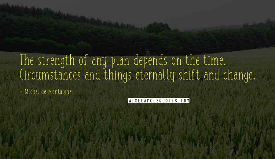 Michel De Montaigne Quotes: The strength of any plan depends on the time. Circumstances and things eternally shift and change.