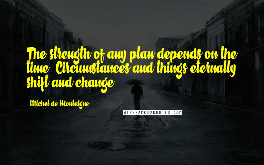 Michel De Montaigne Quotes: The strength of any plan depends on the time. Circumstances and things eternally shift and change.