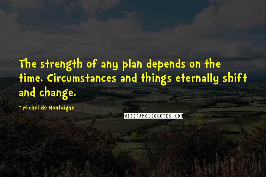 Michel De Montaigne Quotes: The strength of any plan depends on the time. Circumstances and things eternally shift and change.