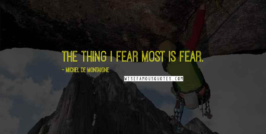 Michel De Montaigne Quotes: The thing I fear most is fear.