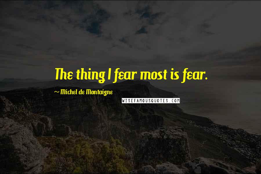 Michel De Montaigne Quotes: The thing I fear most is fear.