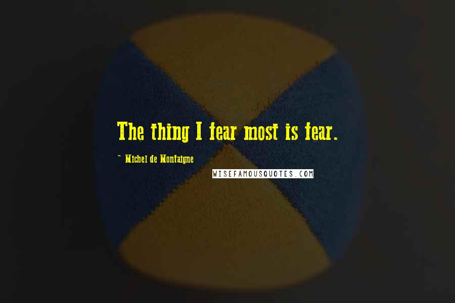 Michel De Montaigne Quotes: The thing I fear most is fear.