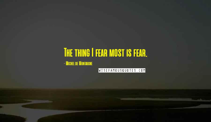 Michel De Montaigne Quotes: The thing I fear most is fear.