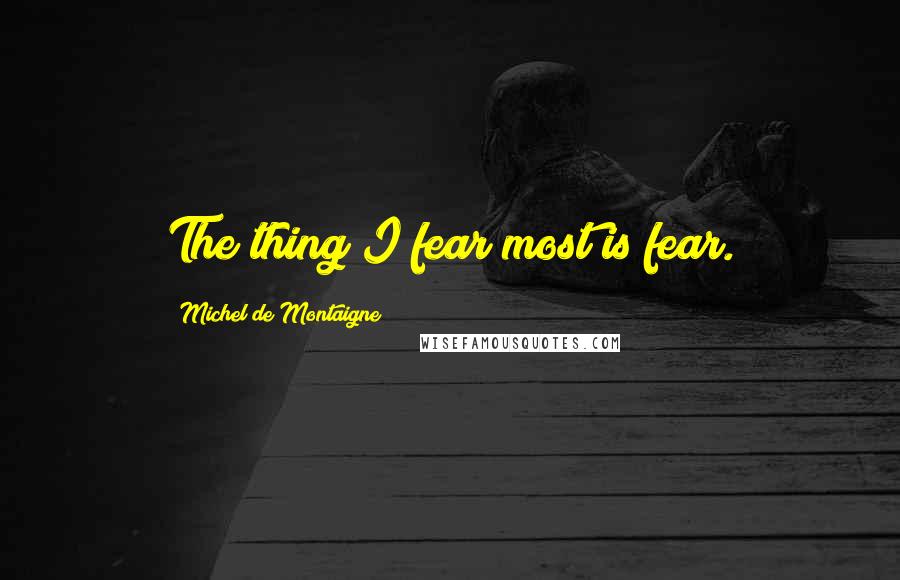 Michel De Montaigne Quotes: The thing I fear most is fear.
