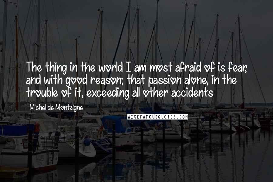 Michel De Montaigne Quotes: The thing in the world I am most afraid of is fear, and with good reason; that passion alone, in the trouble of it, exceeding all other accidents