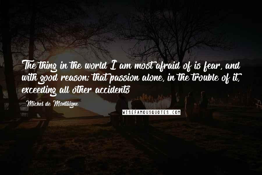 Michel De Montaigne Quotes: The thing in the world I am most afraid of is fear, and with good reason; that passion alone, in the trouble of it, exceeding all other accidents