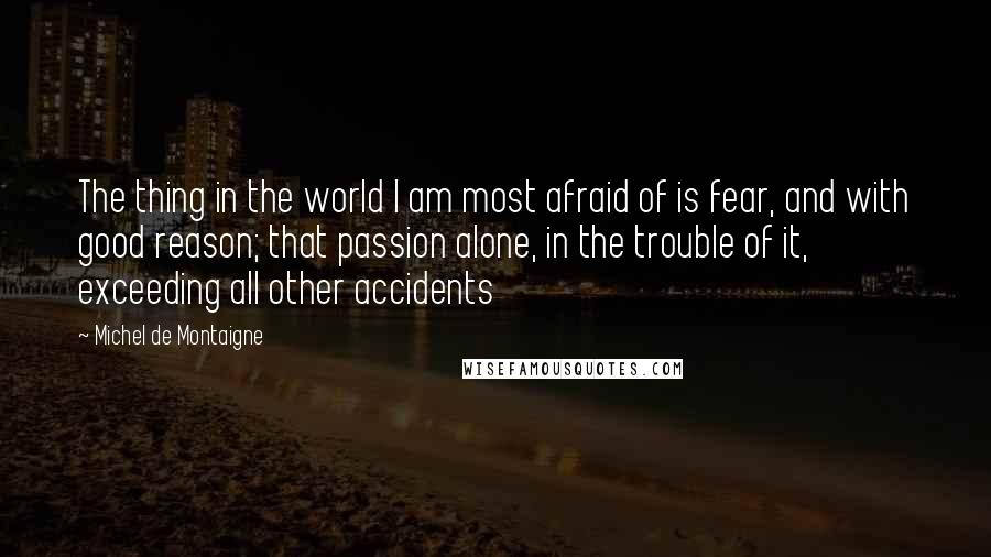 Michel De Montaigne Quotes: The thing in the world I am most afraid of is fear, and with good reason; that passion alone, in the trouble of it, exceeding all other accidents