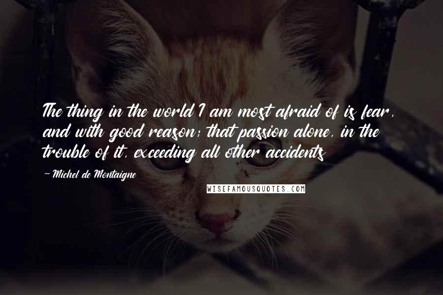 Michel De Montaigne Quotes: The thing in the world I am most afraid of is fear, and with good reason; that passion alone, in the trouble of it, exceeding all other accidents