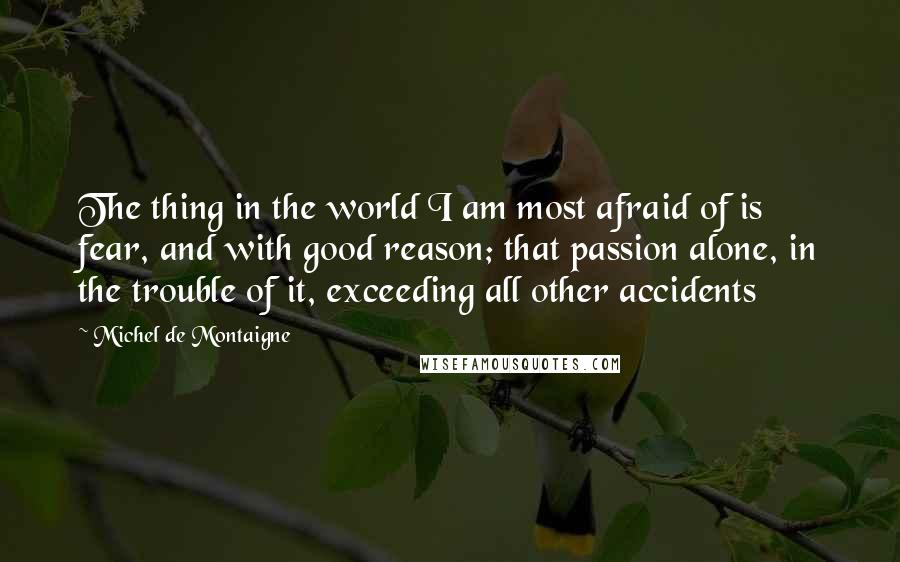 Michel De Montaigne Quotes: The thing in the world I am most afraid of is fear, and with good reason; that passion alone, in the trouble of it, exceeding all other accidents
