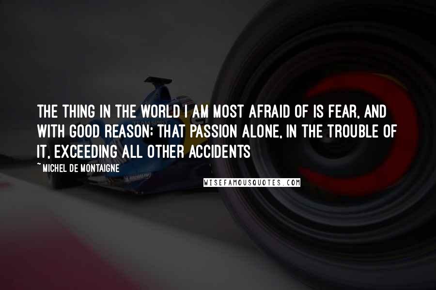 Michel De Montaigne Quotes: The thing in the world I am most afraid of is fear, and with good reason; that passion alone, in the trouble of it, exceeding all other accidents