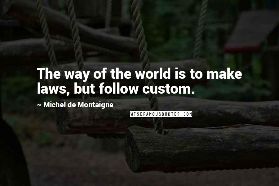 Michel De Montaigne Quotes: The way of the world is to make laws, but follow custom.