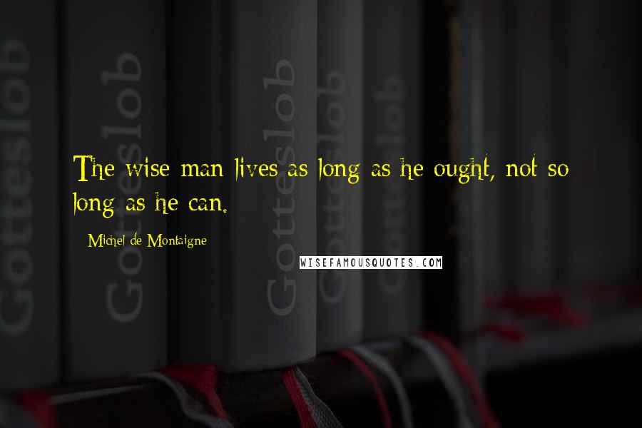 Michel De Montaigne Quotes: The wise man lives as long as he ought, not so long as he can.