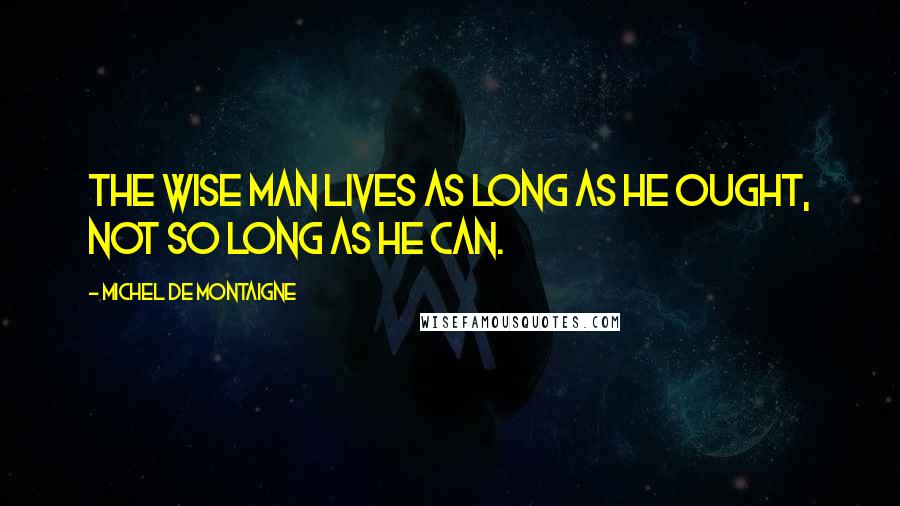 Michel De Montaigne Quotes: The wise man lives as long as he ought, not so long as he can.