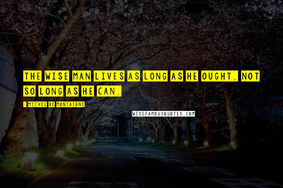 Michel De Montaigne Quotes: The wise man lives as long as he ought, not so long as he can.
