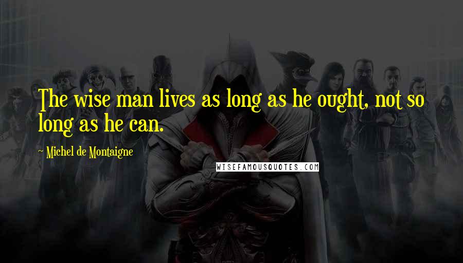 Michel De Montaigne Quotes: The wise man lives as long as he ought, not so long as he can.