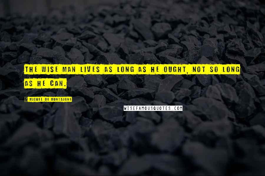Michel De Montaigne Quotes: The wise man lives as long as he ought, not so long as he can.