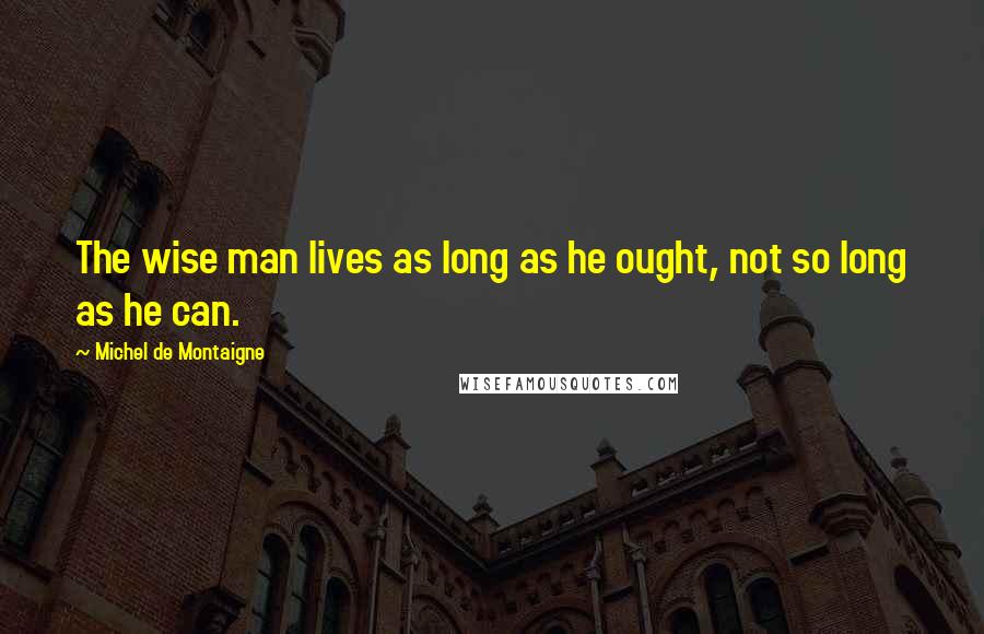 Michel De Montaigne Quotes: The wise man lives as long as he ought, not so long as he can.