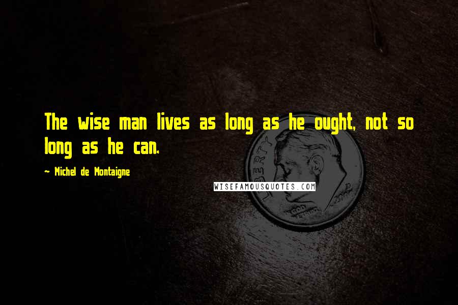 Michel De Montaigne Quotes: The wise man lives as long as he ought, not so long as he can.