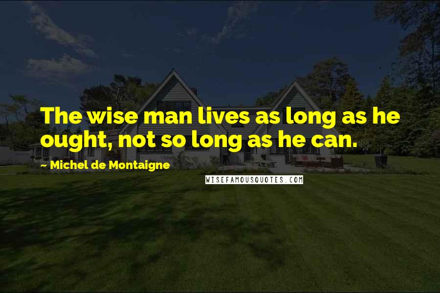 Michel De Montaigne Quotes: The wise man lives as long as he ought, not so long as he can.