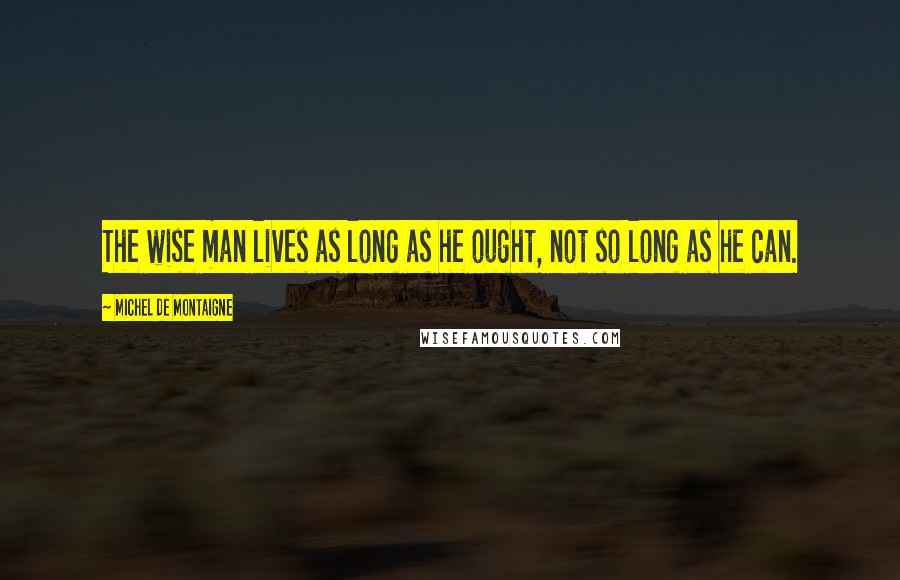 Michel De Montaigne Quotes: The wise man lives as long as he ought, not so long as he can.