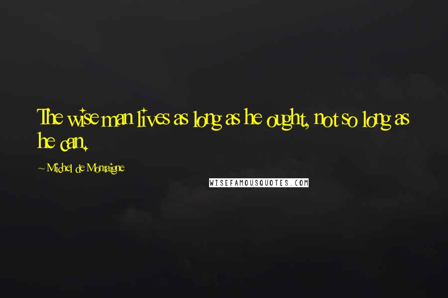 Michel De Montaigne Quotes: The wise man lives as long as he ought, not so long as he can.