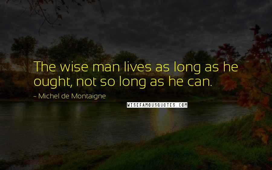 Michel De Montaigne Quotes: The wise man lives as long as he ought, not so long as he can.