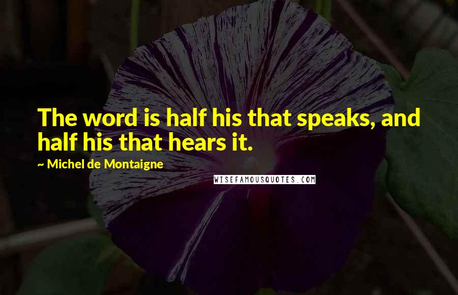 Michel De Montaigne Quotes: The word is half his that speaks, and half his that hears it.