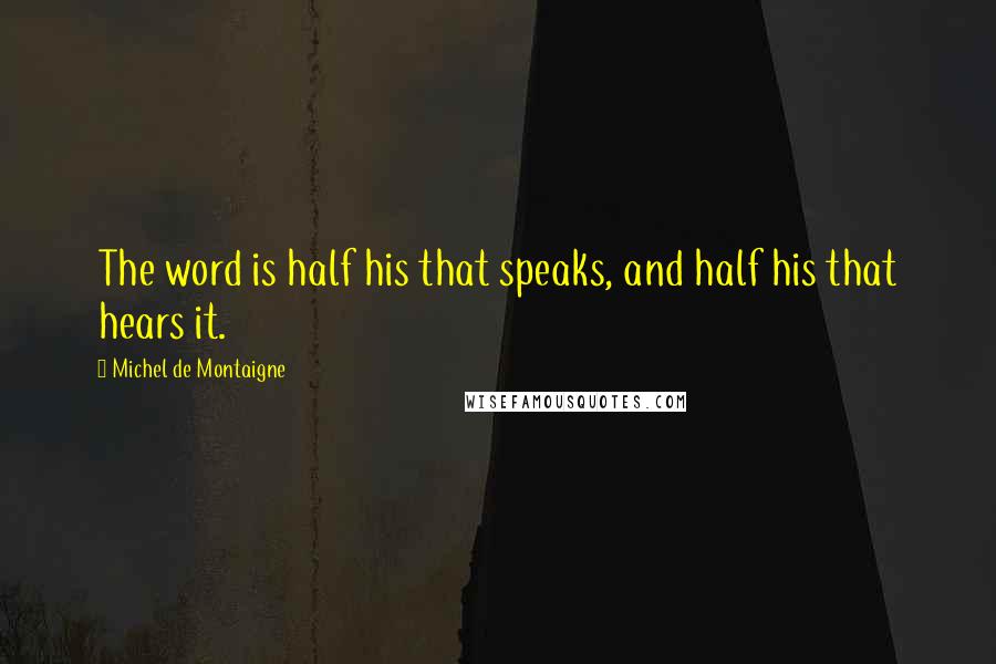 Michel De Montaigne Quotes: The word is half his that speaks, and half his that hears it.