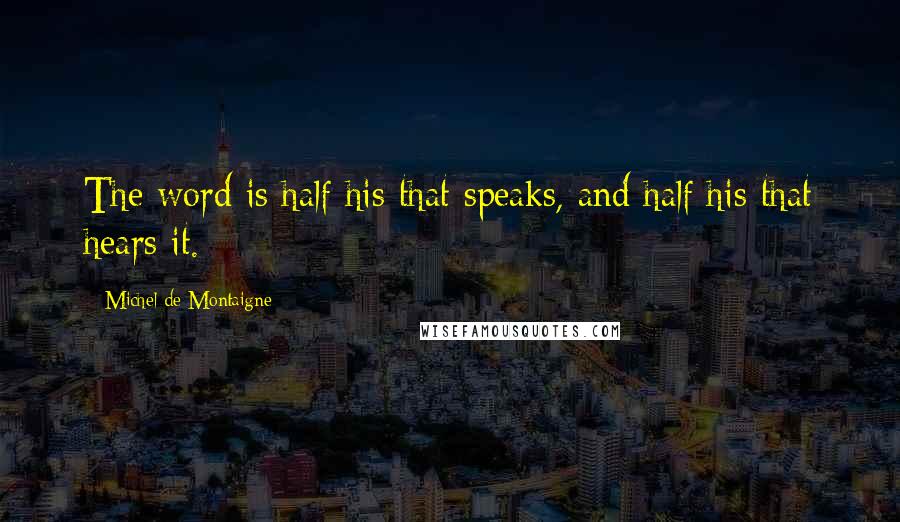 Michel De Montaigne Quotes: The word is half his that speaks, and half his that hears it.