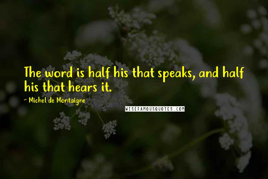 Michel De Montaigne Quotes: The word is half his that speaks, and half his that hears it.