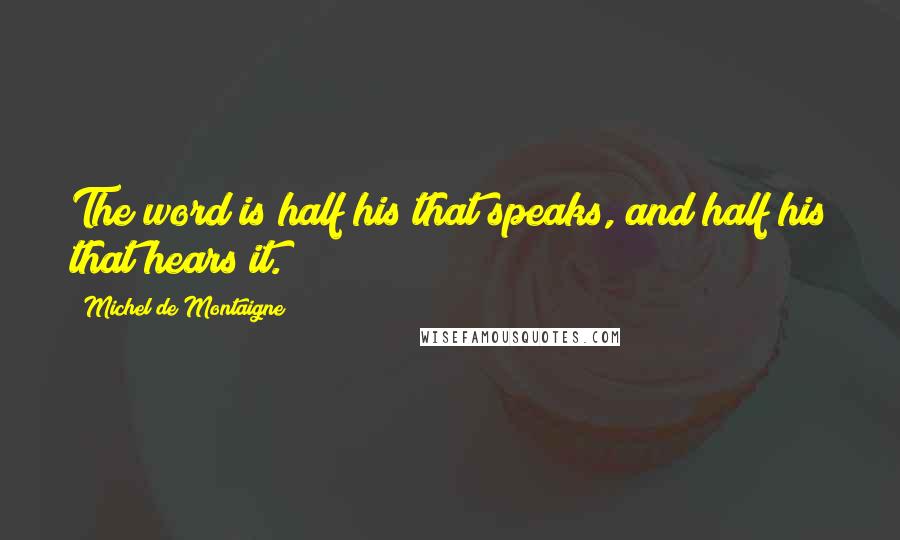 Michel De Montaigne Quotes: The word is half his that speaks, and half his that hears it.
