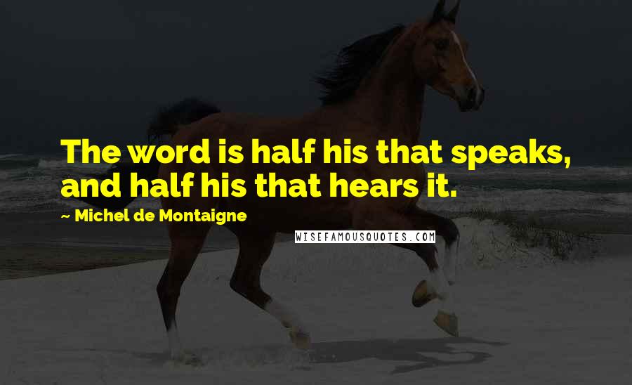 Michel De Montaigne Quotes: The word is half his that speaks, and half his that hears it.