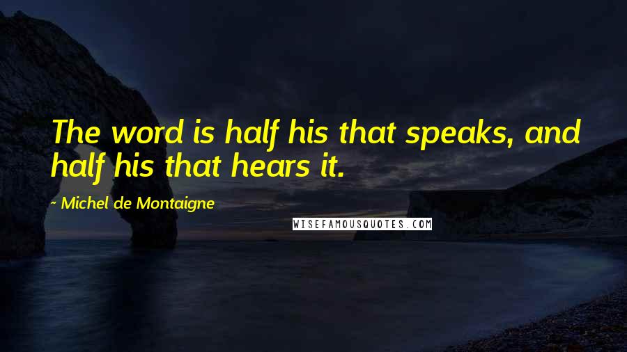 Michel De Montaigne Quotes: The word is half his that speaks, and half his that hears it.