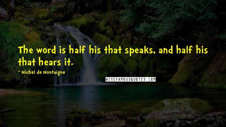 Michel De Montaigne Quotes: The word is half his that speaks, and half his that hears it.