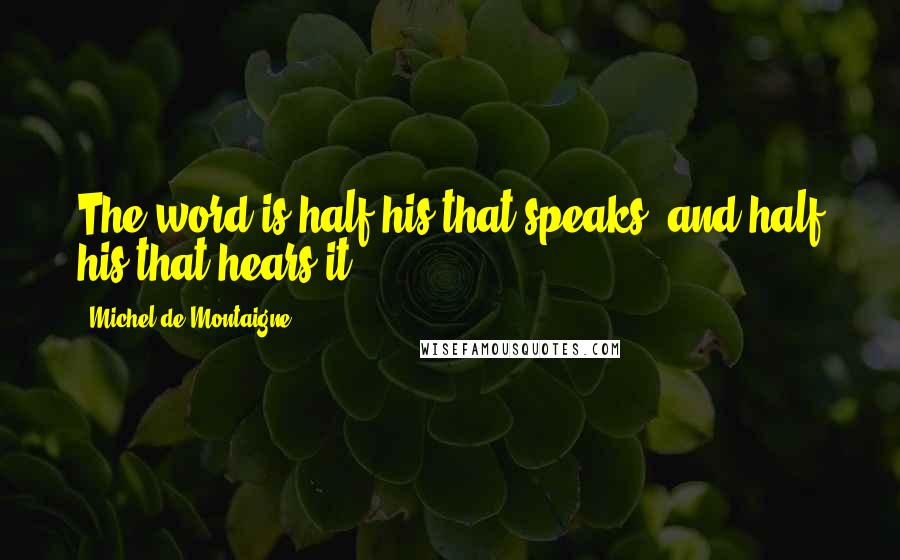 Michel De Montaigne Quotes: The word is half his that speaks, and half his that hears it.