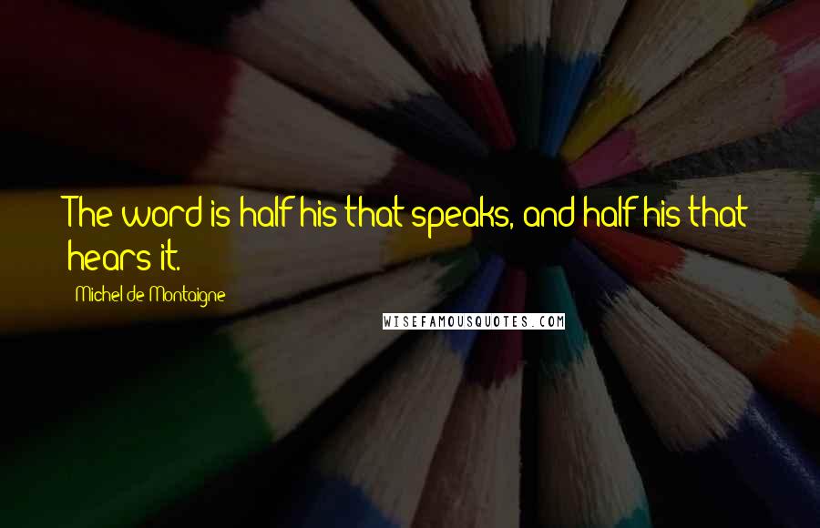 Michel De Montaigne Quotes: The word is half his that speaks, and half his that hears it.