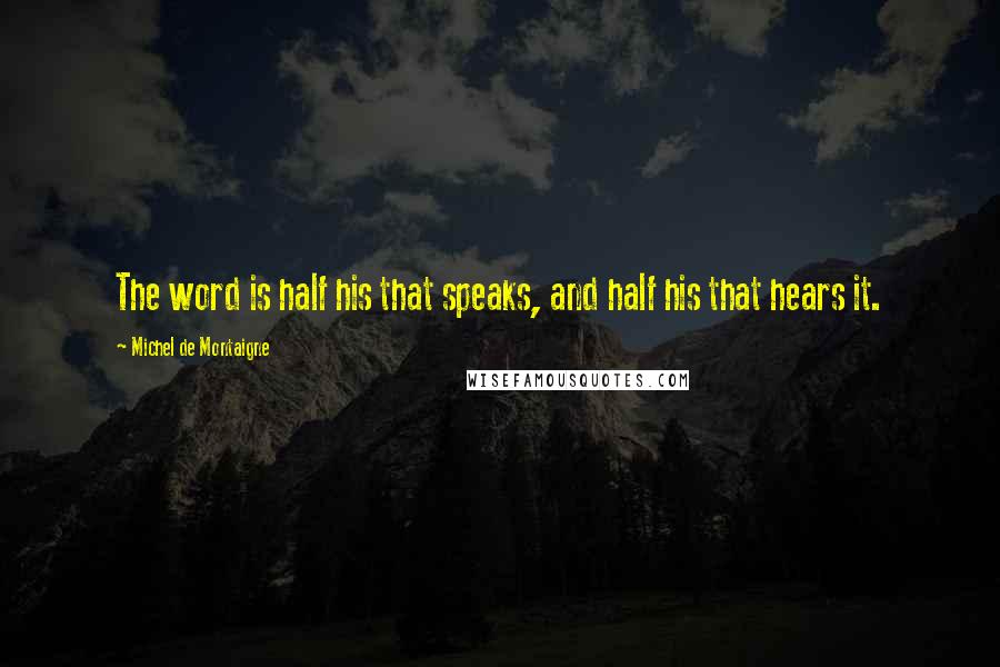 Michel De Montaigne Quotes: The word is half his that speaks, and half his that hears it.